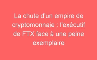 La chute d’un empire de cryptomonnaie : l’exécutif de FTX face à une peine exemplaire