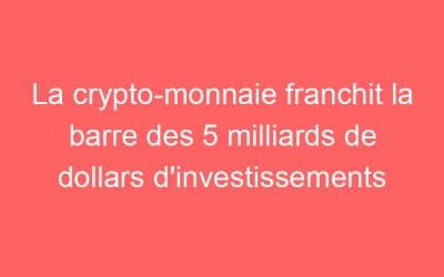 La crypto-monnaie franchit la barre des 5 milliards de dollars d’investissements