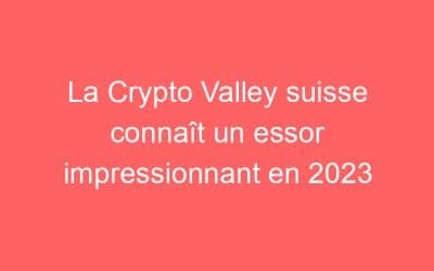 La Crypto Valley suisse connaît un essor impressionnant en 2023