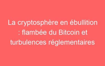 La cryptosphère en ébullition : flambée du Bitcoin et turbulences réglementaires