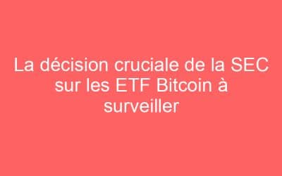 La décision cruciale de la SEC sur les ETF Bitcoin à surveiller