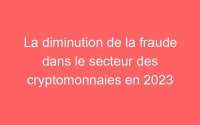 La diminution de la fraude dans le secteur des cryptomonnaies en 2023