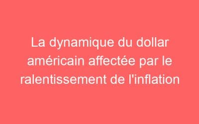 La dynamique du dollar américain affectée par le ralentissement de l’inflation