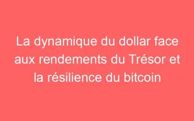 La dynamique du dollar face aux rendements du Trésor et la résilience du bitcoin