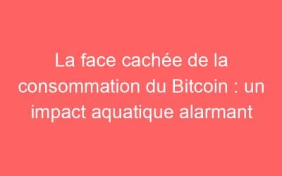 La face cachée de la consommation du Bitcoin : un impact aquatique alarmant