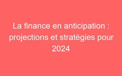 La finance en anticipation : projections et stratégies pour 2024