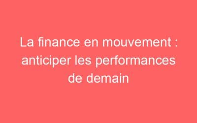 La finance en mouvement : anticiper les performances de demain