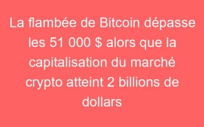 La flambée de Bitcoin dépasse les 51 000 $ alors que la capitalisation du marché crypto atteint 2 billions de dollars