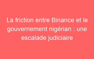 La friction entre Binance et le gouvernement nigérian : une escalade judiciaire