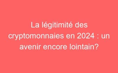La légitimité des cryptomonnaies en 2024 : un avenir encore lointain?