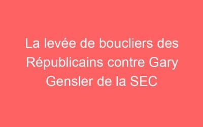 La levée de boucliers des Républicains contre Gary Gensler de la SEC