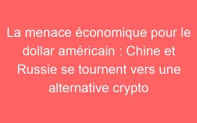 La menace économique pour le dollar américain : Chine et Russie se tournent vers une alternative crypto