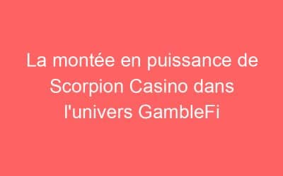 La montée en puissance de Scorpion Casino dans l’univers GambleFi