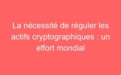 La nécessité de réguler les actifs cryptographiques : un effort mondial