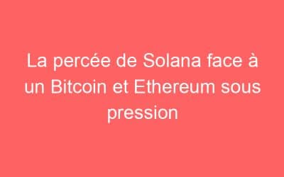 La percée de Solana face à un Bitcoin et Ethereum sous pression