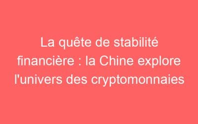 La quête de stabilité financière : la Chine explore l’univers des cryptomonnaies