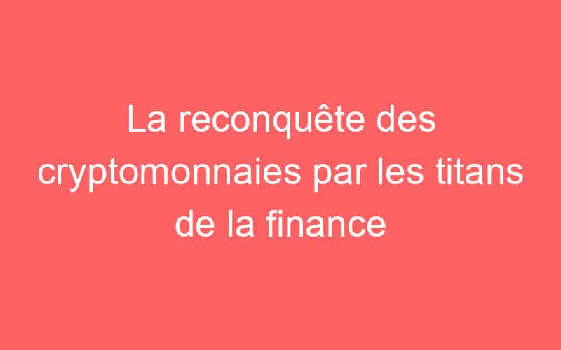La reconquête des cryptomonnaies par les titans de la finance