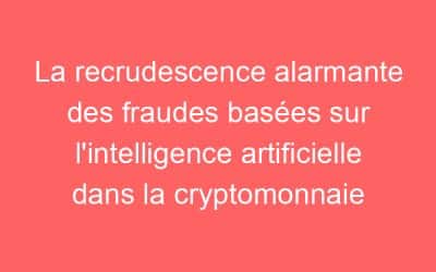 La recrudescence alarmante des fraudes basées sur l’intelligence artificielle dans la cryptomonnaie