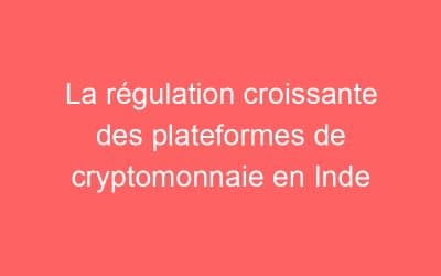 La régulation croissante des plateformes de cryptomonnaie en Inde