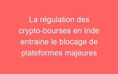 La régulation des crypto-bourses en Inde entraine le blocage de plateformes majeures