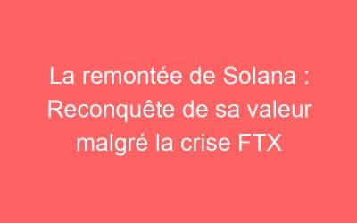 La remontée de Solana : Reconquête de sa valeur malgré la crise FTX
