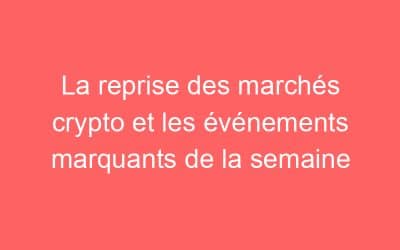 La reprise des marchés crypto et les événements marquants de la semaine