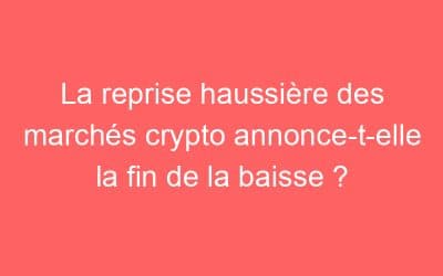 La reprise haussière des marchés crypto annonce-t-elle la fin de la baisse ?