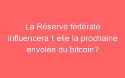 La Réserve fédérale influencera-t-elle la prochaine envolée du bitcoin?