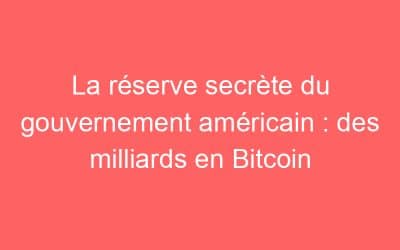 La réserve secrète du gouvernement américain : des milliards en Bitcoin