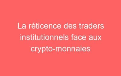 La réticence des traders institutionnels face aux crypto-monnaies