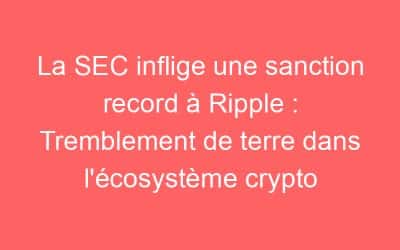 La SEC inflige une sanction record à Ripple : Tremblement de terre dans l’écosystème crypto