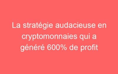 La stratégie audacieuse en cryptomonnaies qui a généré 600% de profit