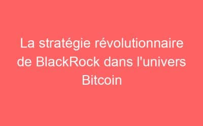 La stratégie révolutionnaire de BlackRock dans l’univers Bitcoin