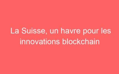 La Suisse, un havre pour les innovations blockchain