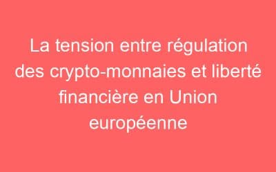 La tension entre régulation des crypto-monnaies et liberté financière en Union européenne