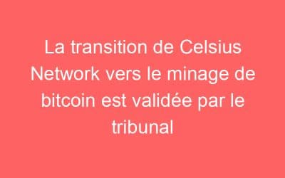 La transition de Celsius Network vers le minage de bitcoin est validée par le tribunal