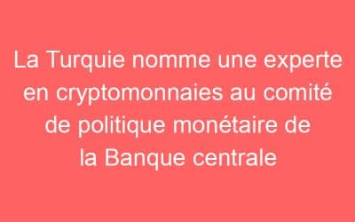 La Turquie nomme une experte en cryptomonnaies au comité de politique monétaire de la Banque centrale