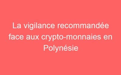 La vigilance recommandée face aux crypto-monnaies en Polynésie