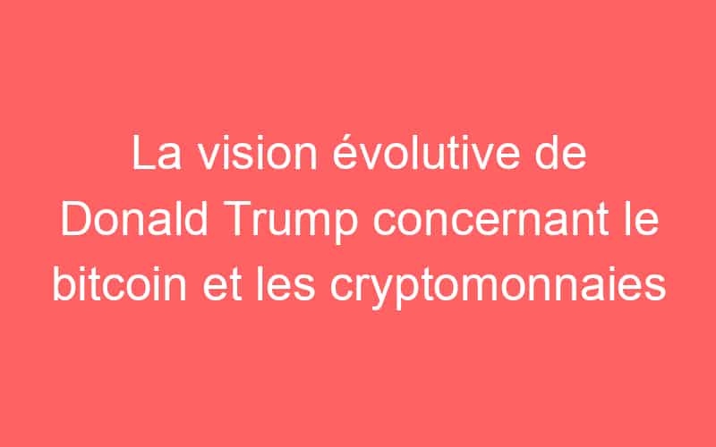 La vision évolutive de Donald Trump concernant le bitcoin et les cryptomonnaies