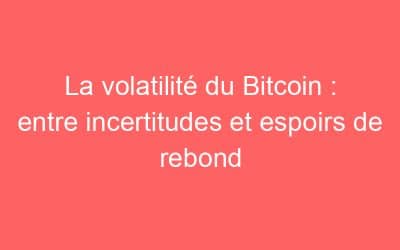 La volatilité du Bitcoin : entre incertitudes et espoirs de rebond