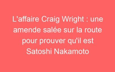 L’affaire Craig Wright : une amende salée sur la route pour prouver qu’il est Satoshi Nakamoto