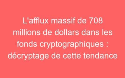 L’afflux massif de 708 millions de dollars dans les fonds cryptographiques : décryptage de cette tendance