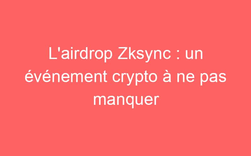 L’airdrop Zksync : un événement crypto à ne pas manquer