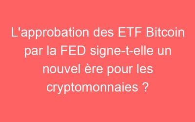 L’approbation des ETF Bitcoin par la FED signe-t-elle un nouvel ère pour les cryptomonnaies ?