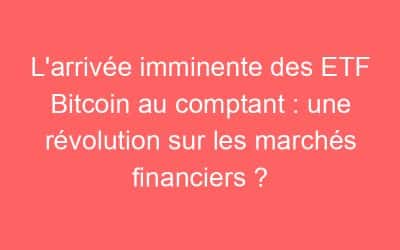 L’arrivée imminente des ETF Bitcoin au comptant : une révolution sur les marchés financiers ?