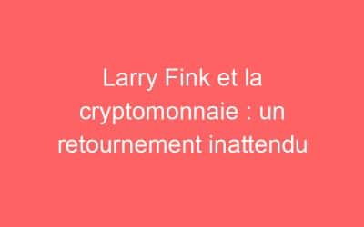 Larry Fink et la cryptomonnaie : un retournement inattendu