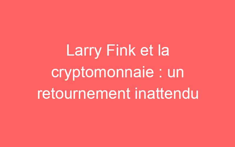 Larry Fink et la cryptomonnaie : un retournement inattendu