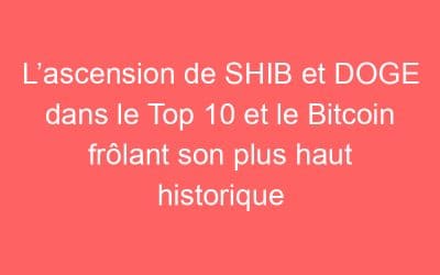 L’ascension de SHIB et DOGE dans le Top 10 et le Bitcoin frôlant son plus haut historique