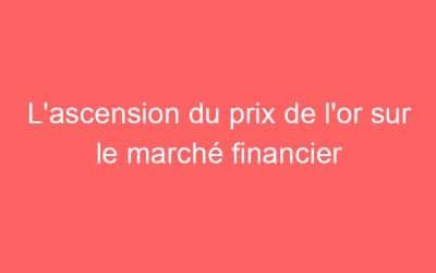 L’ascension du prix de l’or sur le marché financier