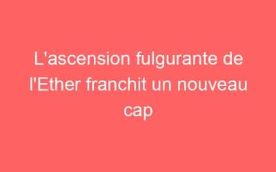 L’ascension fulgurante de l’Ether franchit un nouveau cap